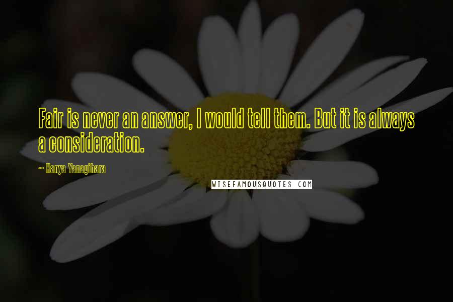 Hanya Yanagihara Quotes: Fair is never an answer, I would tell them. But it is always a consideration.