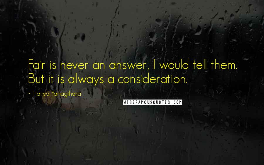 Hanya Yanagihara Quotes: Fair is never an answer, I would tell them. But it is always a consideration.