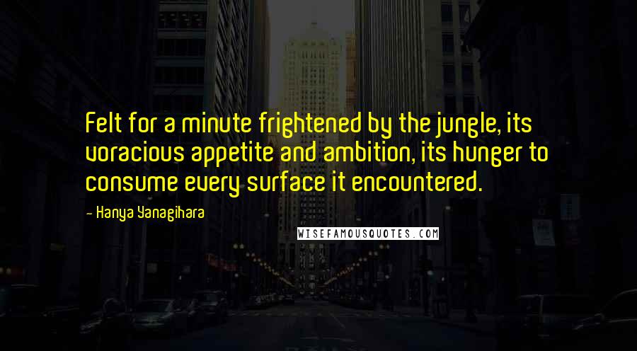 Hanya Yanagihara Quotes: Felt for a minute frightened by the jungle, its voracious appetite and ambition, its hunger to consume every surface it encountered.