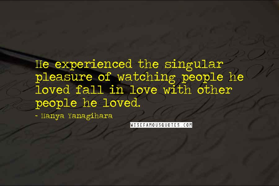 Hanya Yanagihara Quotes: He experienced the singular pleasure of watching people he loved fall in love with other people he loved.