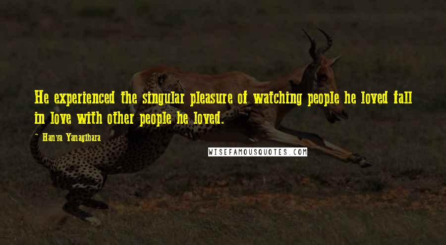 Hanya Yanagihara Quotes: He experienced the singular pleasure of watching people he loved fall in love with other people he loved.