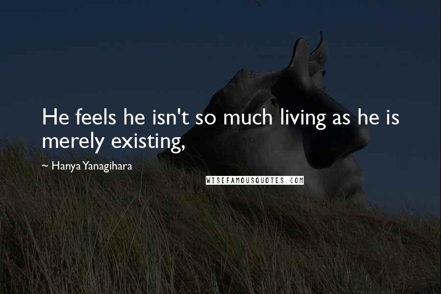 Hanya Yanagihara Quotes: He feels he isn't so much living as he is merely existing,