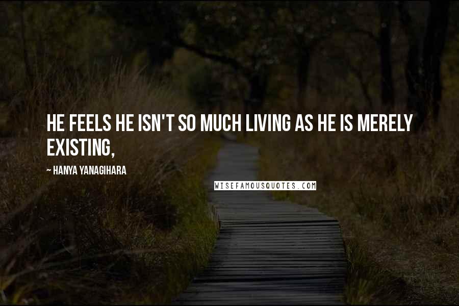 Hanya Yanagihara Quotes: He feels he isn't so much living as he is merely existing,