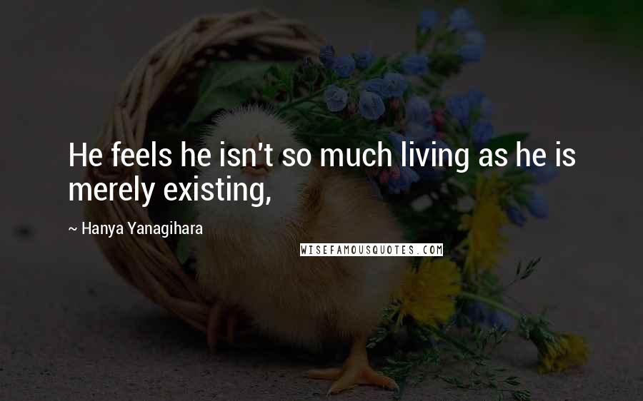 Hanya Yanagihara Quotes: He feels he isn't so much living as he is merely existing,