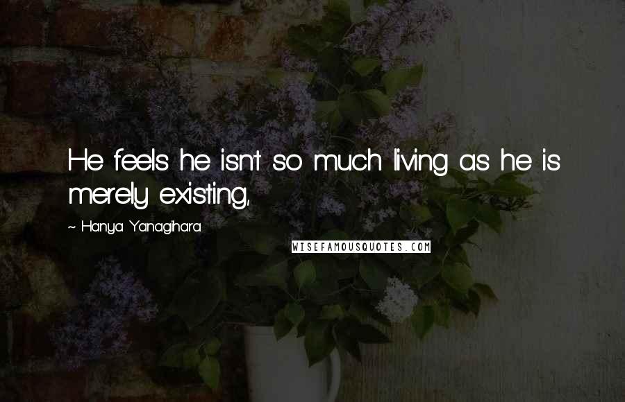 Hanya Yanagihara Quotes: He feels he isn't so much living as he is merely existing,