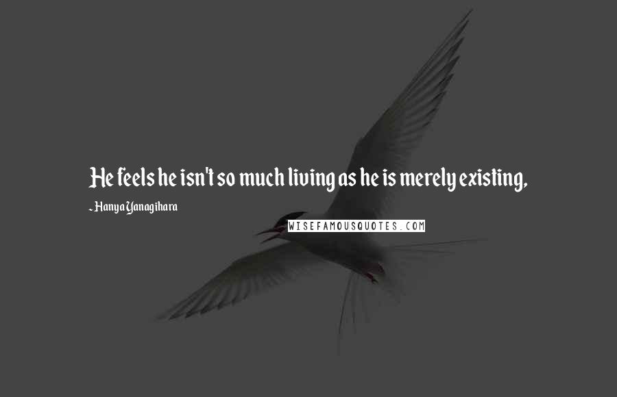 Hanya Yanagihara Quotes: He feels he isn't so much living as he is merely existing,
