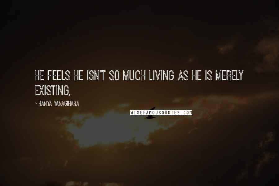 Hanya Yanagihara Quotes: He feels he isn't so much living as he is merely existing,