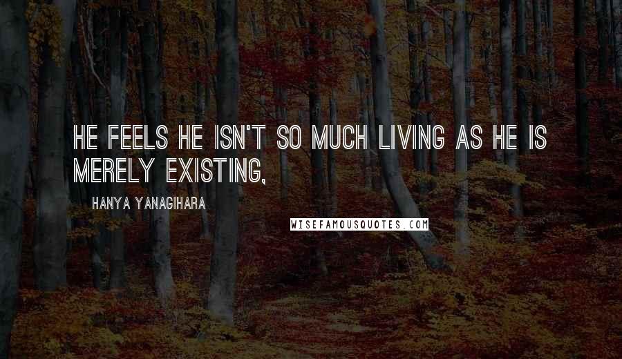 Hanya Yanagihara Quotes: He feels he isn't so much living as he is merely existing,