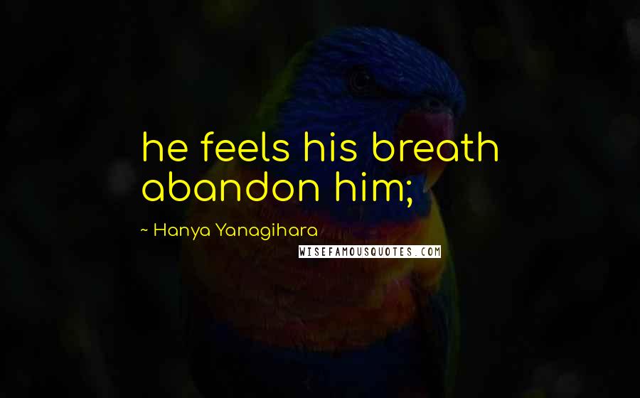 Hanya Yanagihara Quotes: he feels his breath abandon him;
