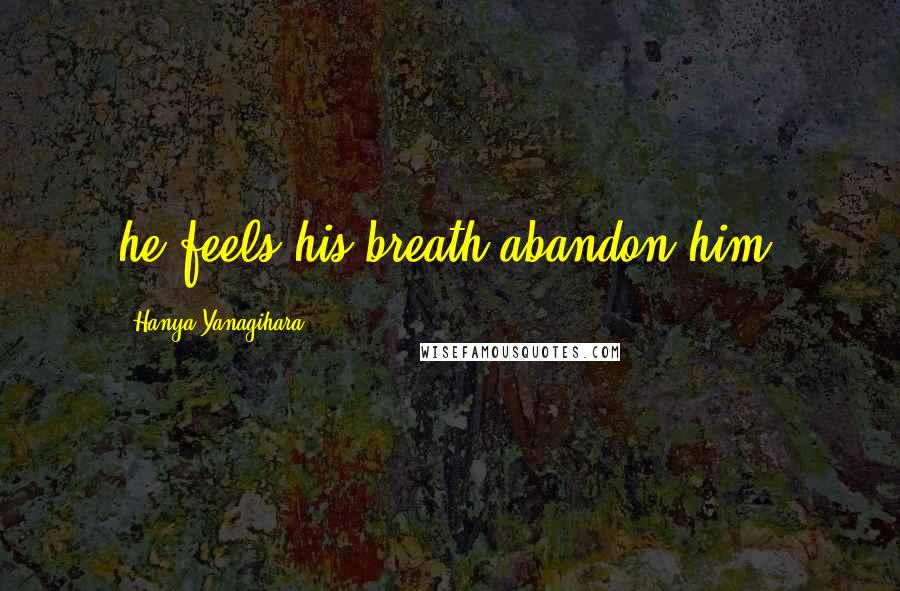 Hanya Yanagihara Quotes: he feels his breath abandon him;