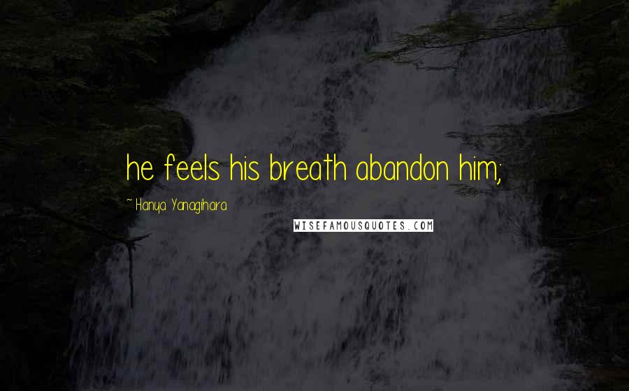 Hanya Yanagihara Quotes: he feels his breath abandon him;