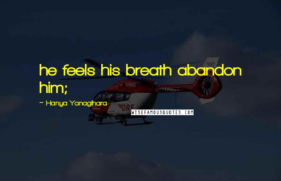 Hanya Yanagihara Quotes: he feels his breath abandon him;