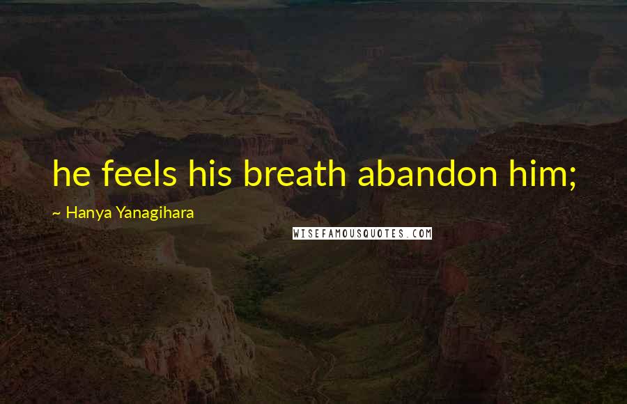 Hanya Yanagihara Quotes: he feels his breath abandon him;