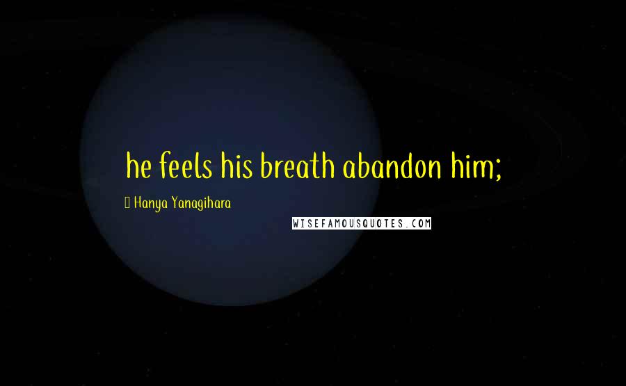 Hanya Yanagihara Quotes: he feels his breath abandon him;