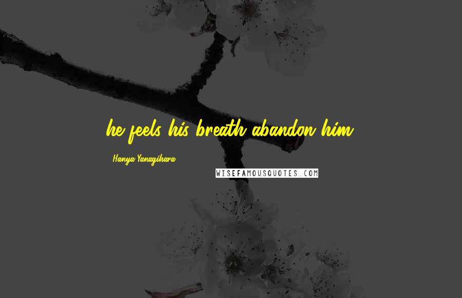 Hanya Yanagihara Quotes: he feels his breath abandon him;