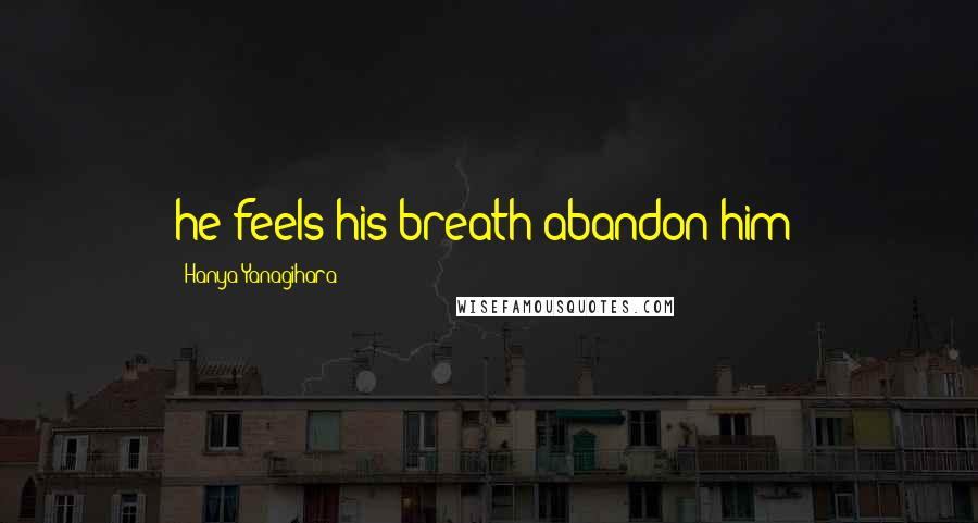 Hanya Yanagihara Quotes: he feels his breath abandon him;