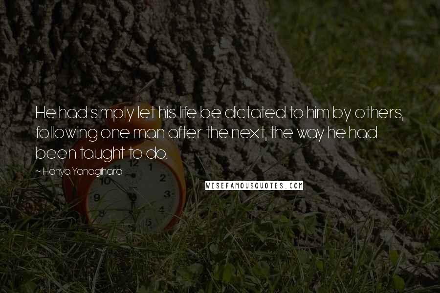 Hanya Yanagihara Quotes: He had simply let his life be dictated to him by others, following one man after the next, the way he had been taught to do.