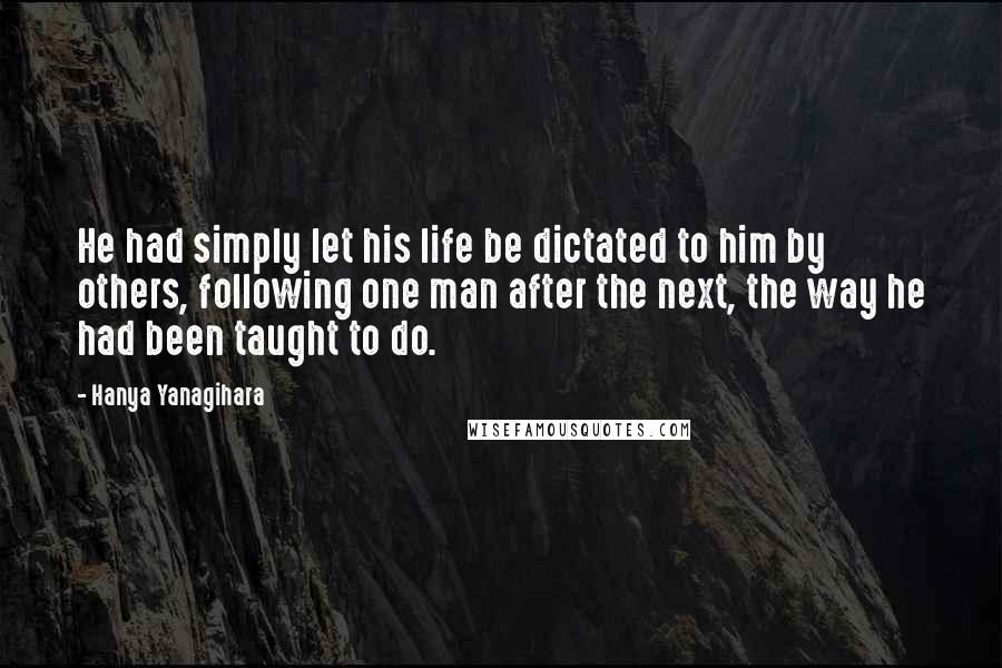 Hanya Yanagihara Quotes: He had simply let his life be dictated to him by others, following one man after the next, the way he had been taught to do.