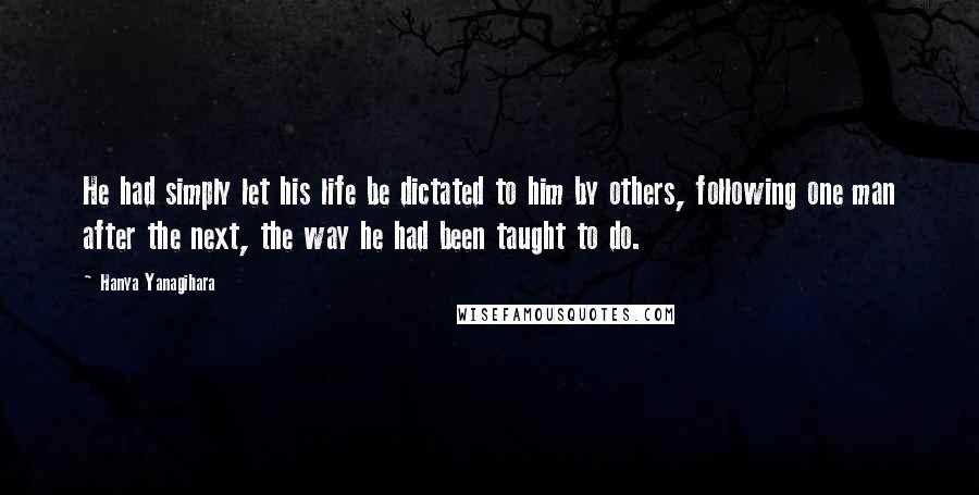 Hanya Yanagihara Quotes: He had simply let his life be dictated to him by others, following one man after the next, the way he had been taught to do.