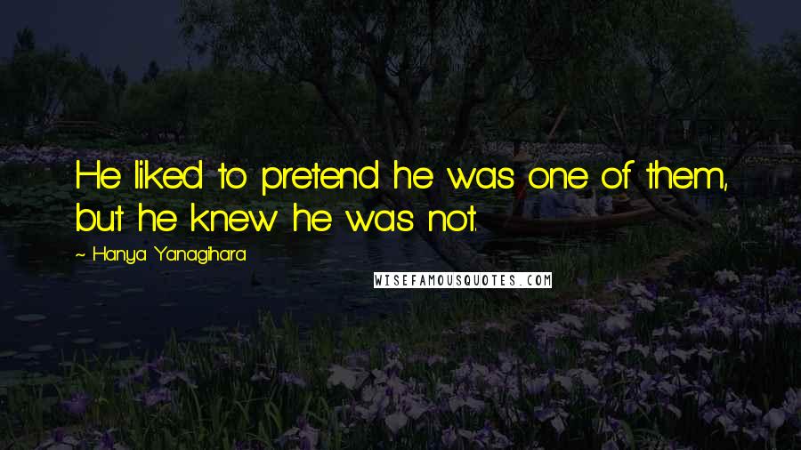 Hanya Yanagihara Quotes: He liked to pretend he was one of them, but he knew he was not.