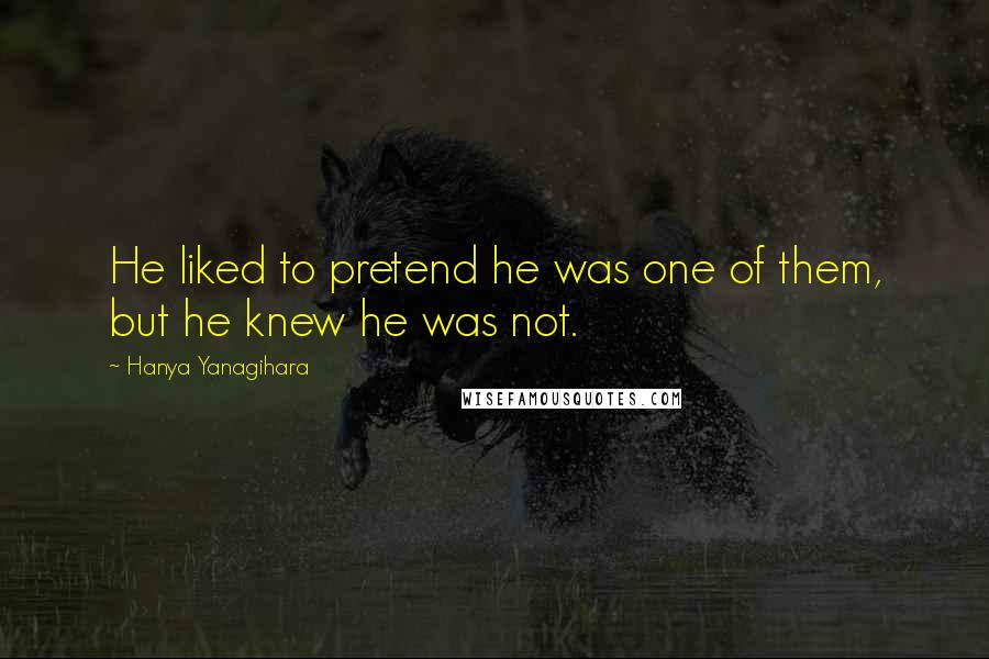 Hanya Yanagihara Quotes: He liked to pretend he was one of them, but he knew he was not.