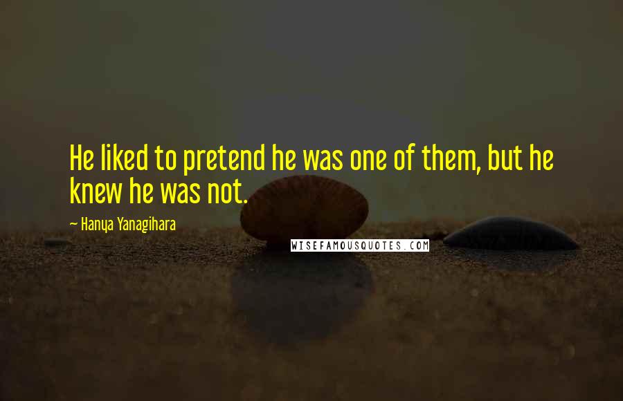Hanya Yanagihara Quotes: He liked to pretend he was one of them, but he knew he was not.