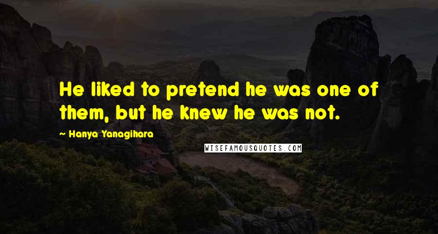 Hanya Yanagihara Quotes: He liked to pretend he was one of them, but he knew he was not.