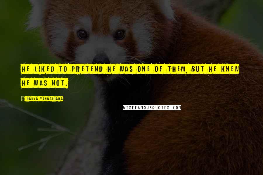 Hanya Yanagihara Quotes: He liked to pretend he was one of them, but he knew he was not.