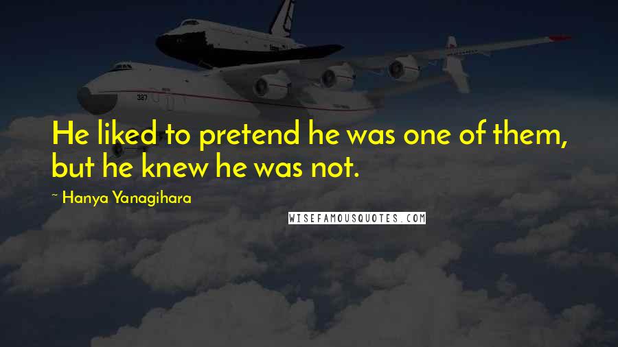 Hanya Yanagihara Quotes: He liked to pretend he was one of them, but he knew he was not.