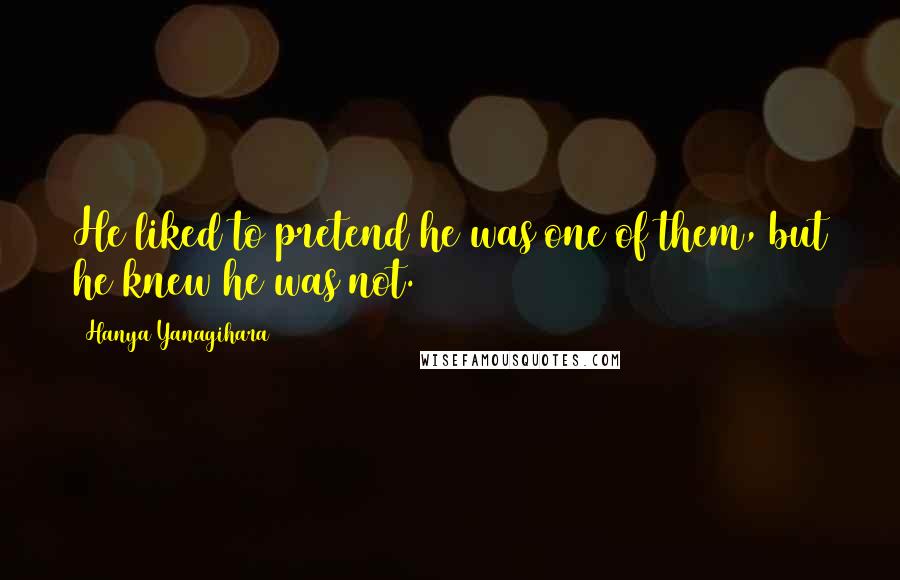 Hanya Yanagihara Quotes: He liked to pretend he was one of them, but he knew he was not.