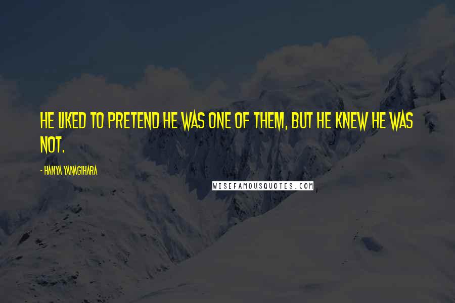 Hanya Yanagihara Quotes: He liked to pretend he was one of them, but he knew he was not.