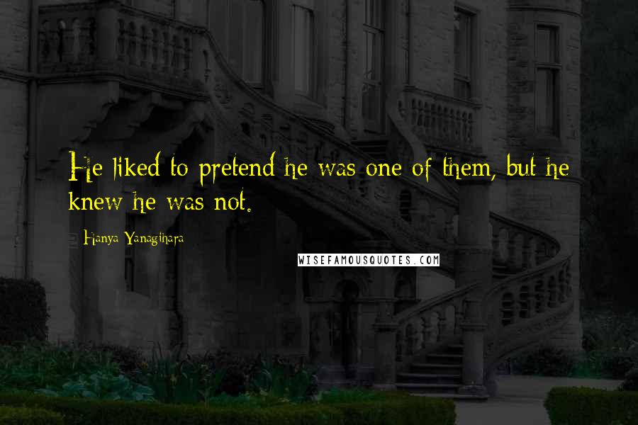 Hanya Yanagihara Quotes: He liked to pretend he was one of them, but he knew he was not.