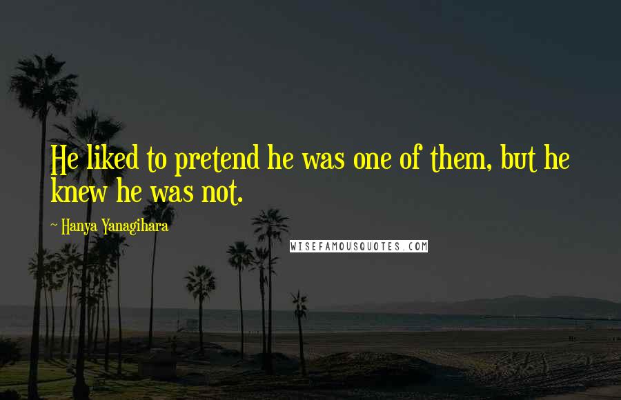Hanya Yanagihara Quotes: He liked to pretend he was one of them, but he knew he was not.