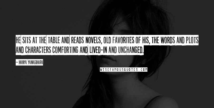 Hanya Yanagihara Quotes: He sits at the table and reads novels, old favorites of his, the words and plots and characters comforting and lived-in and unchanged.