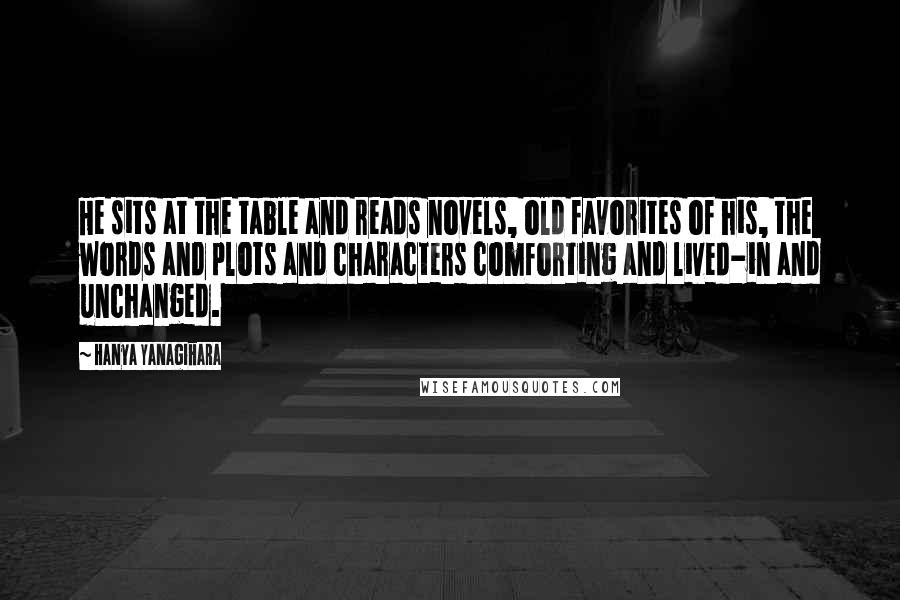 Hanya Yanagihara Quotes: He sits at the table and reads novels, old favorites of his, the words and plots and characters comforting and lived-in and unchanged.