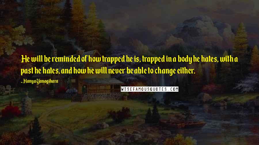 Hanya Yanagihara Quotes: He will be reminded of how trapped he is, trapped in a body he hates, with a past he hates, and how he will never be able to change either.