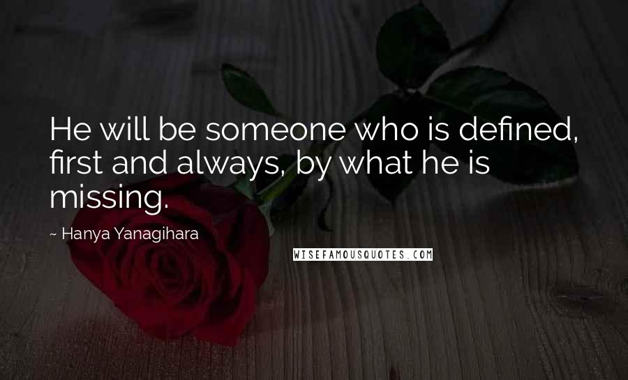 Hanya Yanagihara Quotes: He will be someone who is defined, first and always, by what he is missing.