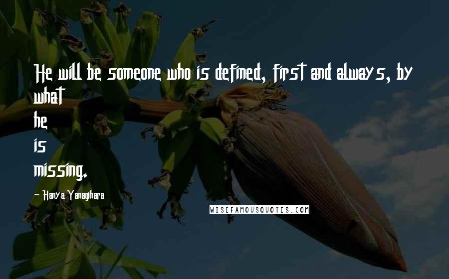 Hanya Yanagihara Quotes: He will be someone who is defined, first and always, by what he is missing.