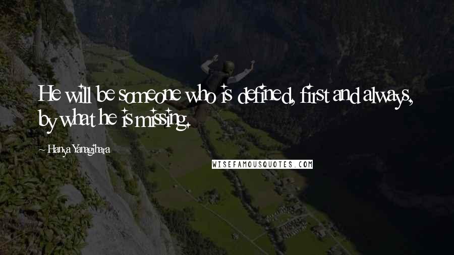 Hanya Yanagihara Quotes: He will be someone who is defined, first and always, by what he is missing.