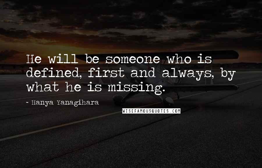 Hanya Yanagihara Quotes: He will be someone who is defined, first and always, by what he is missing.