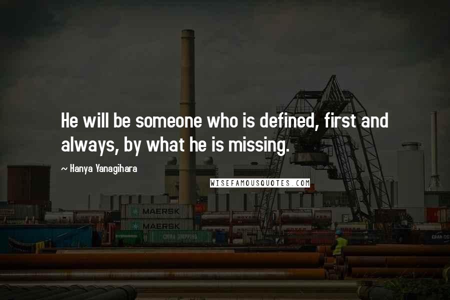 Hanya Yanagihara Quotes: He will be someone who is defined, first and always, by what he is missing.