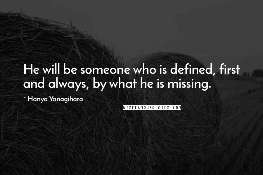 Hanya Yanagihara Quotes: He will be someone who is defined, first and always, by what he is missing.