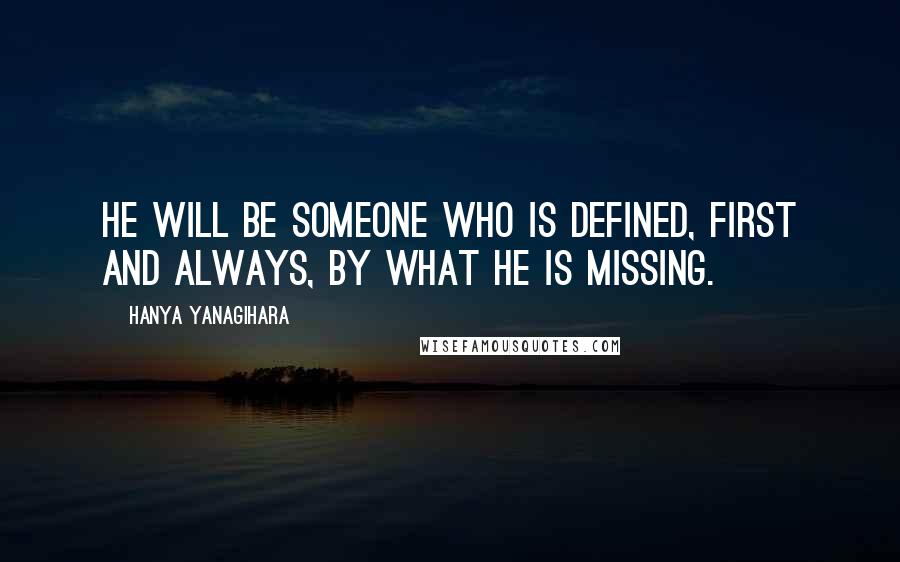 Hanya Yanagihara Quotes: He will be someone who is defined, first and always, by what he is missing.