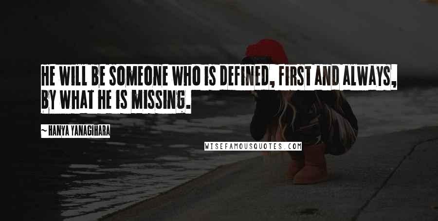 Hanya Yanagihara Quotes: He will be someone who is defined, first and always, by what he is missing.