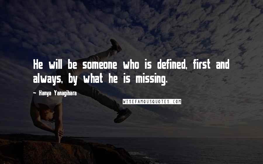 Hanya Yanagihara Quotes: He will be someone who is defined, first and always, by what he is missing.