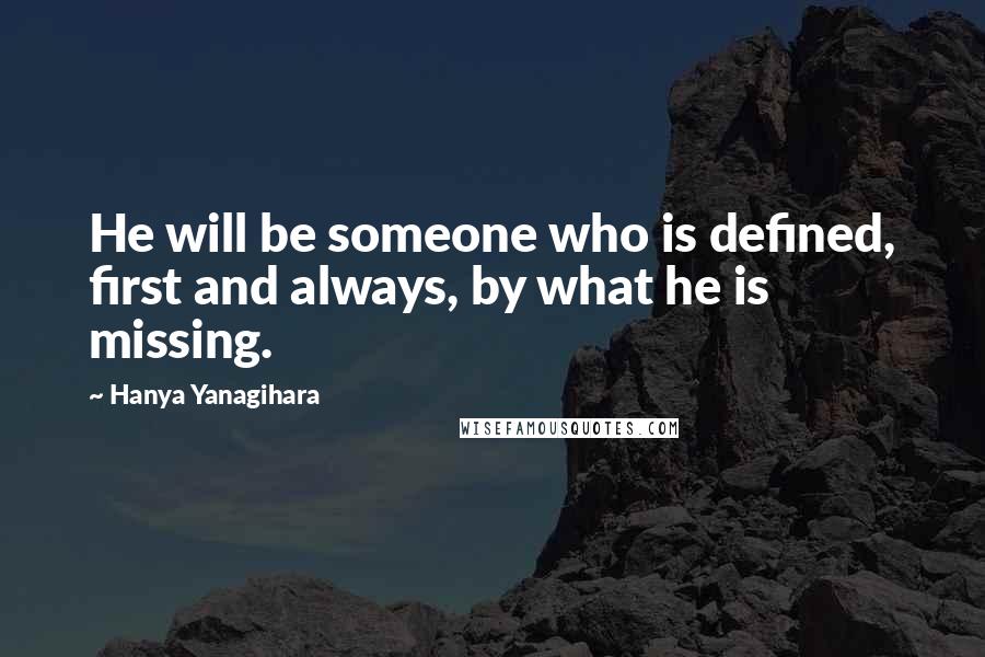 Hanya Yanagihara Quotes: He will be someone who is defined, first and always, by what he is missing.