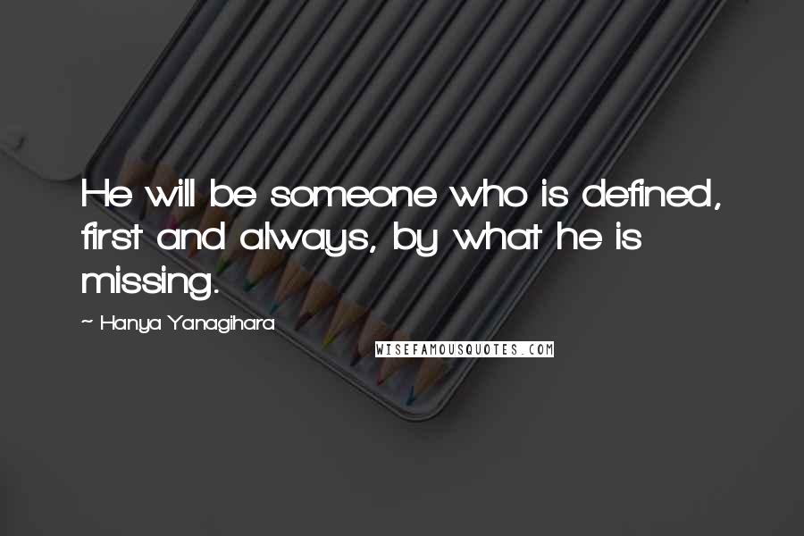 Hanya Yanagihara Quotes: He will be someone who is defined, first and always, by what he is missing.