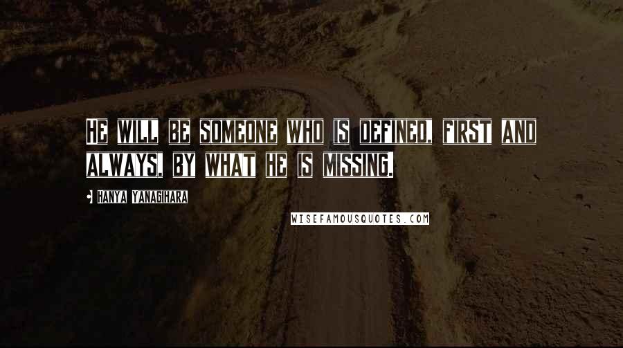 Hanya Yanagihara Quotes: He will be someone who is defined, first and always, by what he is missing.