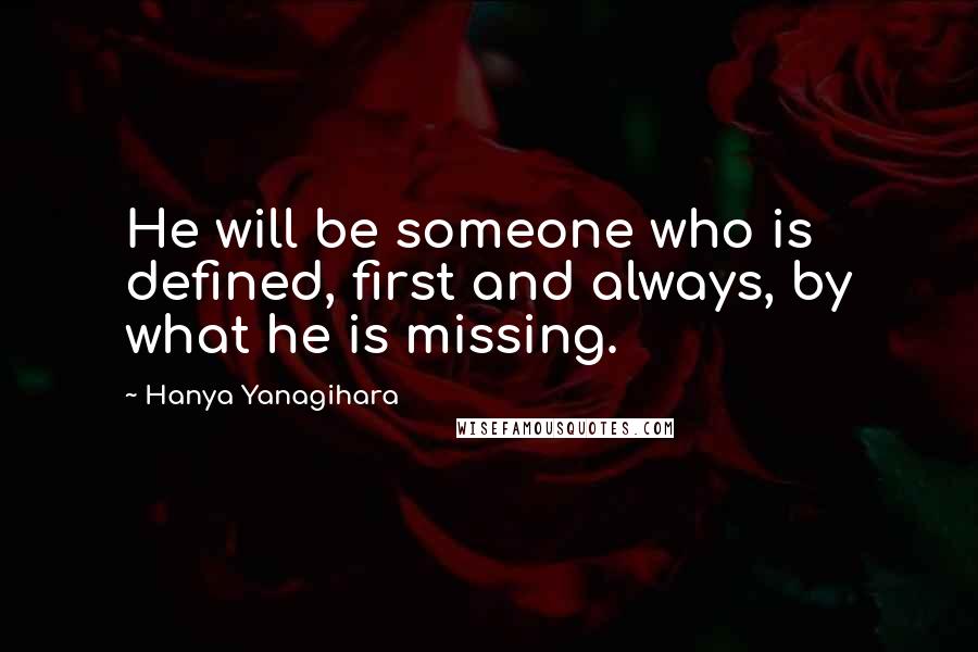 Hanya Yanagihara Quotes: He will be someone who is defined, first and always, by what he is missing.