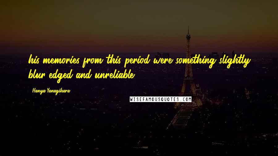 Hanya Yanagihara Quotes: his memories from this period were something slightly blur-edged and unreliable,